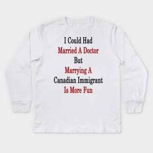 I Could Had Married A Doctor But Marrying A Canadian Immigrant Is More Fun Kids Long Sleeve T-Shirt